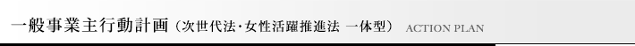 一般事業主行動計画（次世代法・女性活躍推進法 一体型）